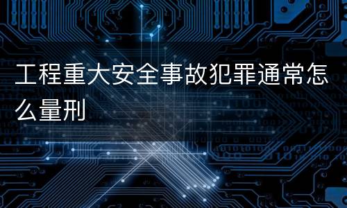 工程重大安全事故犯罪通常怎么量刑