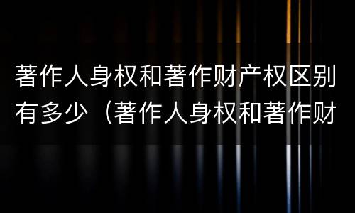 著作人身权和著作财产权区别有多少（著作人身权和著作财产权区别有多少项）