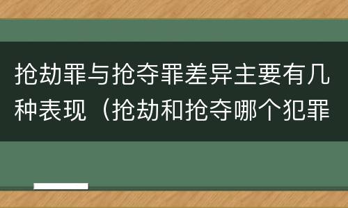 抢劫罪与抢夺罪差异主要有几种表现（抢劫和抢夺哪个犯罪性质严重）