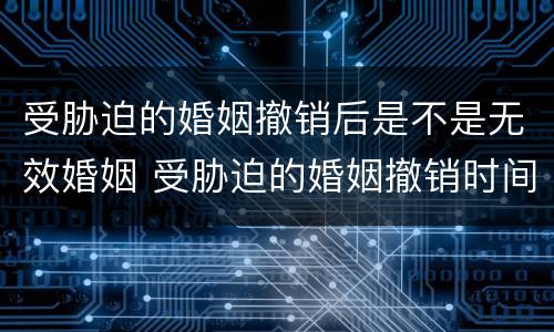 受胁迫的婚姻撤销后是不是无效婚姻 受胁迫的婚姻撤销时间