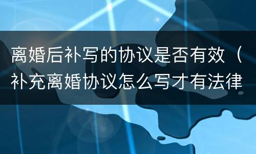离婚后补写的协议是否有效（补充离婚协议怎么写才有法律效力）