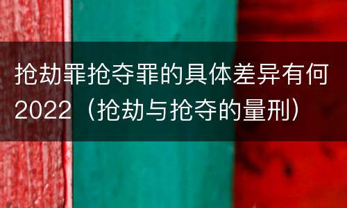 抢劫罪抢夺罪的具体差异有何2022（抢劫与抢夺的量刑）