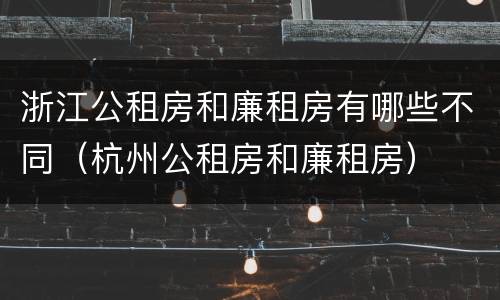 浙江公租房和廉租房有哪些不同（杭州公租房和廉租房）