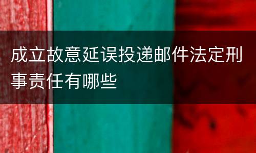 成立故意延误投递邮件法定刑事责任有哪些