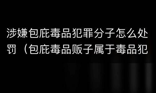 涉嫌包庇毒品犯罪分子怎么处罚（包庇毒品贩子属于毒品犯罪吗）