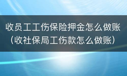 收员工工伤保险押金怎么做账（收社保局工伤款怎么做账）