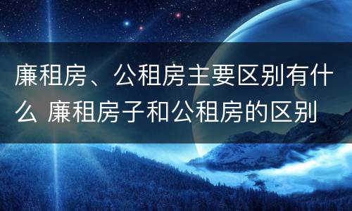廉租房、公租房主要区别有什么 廉租房子和公租房的区别