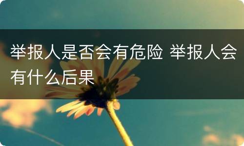 举报人是否会有危险 举报人会有什么后果