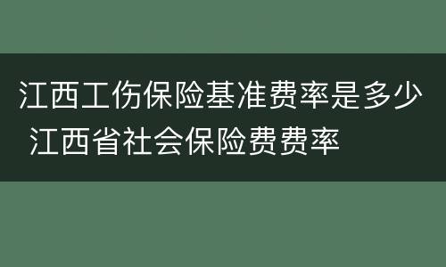 江西工伤保险基准费率是多少 江西省社会保险费费率