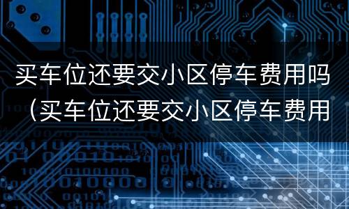 买车位还要交小区停车费用吗（买车位还要交小区停车费用吗合理吗）