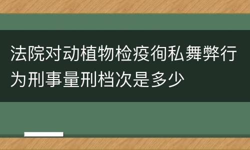 法院对动植物检疫徇私舞弊行为刑事量刑档次是多少