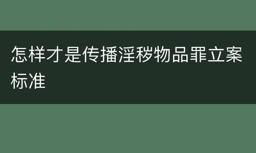 怎样才是传播淫秽物品罪立案标准