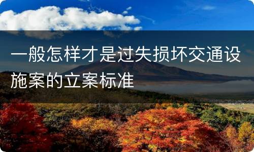 一般怎样才是过失损坏交通设施案的立案标准