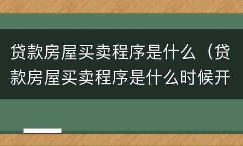 贷款房屋买卖程序是什么（贷款房屋买卖程序是什么时候开始）