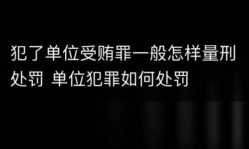 犯了单位受贿罪一般怎样量刑处罚 单位犯罪如何处罚