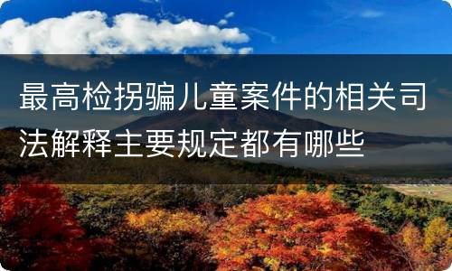 最高检拐骗儿童案件的相关司法解释主要规定都有哪些