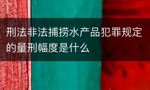刑法非法捕捞水产品犯罪规定的量刑幅度是什么