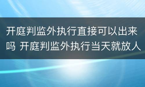 开庭判监外执行直接可以出来吗 开庭判监外执行当天就放人吗