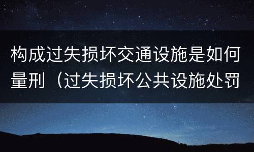 构成过失损坏交通设施是如何量刑（过失损坏公共设施处罚）