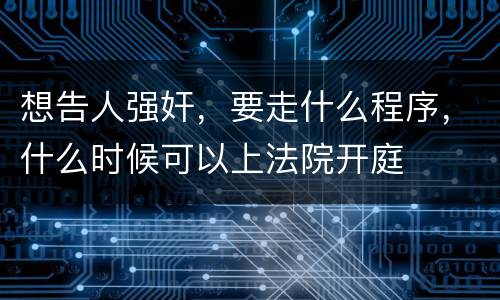 想告人强奸，要走什么程序，什么时候可以上法院开庭