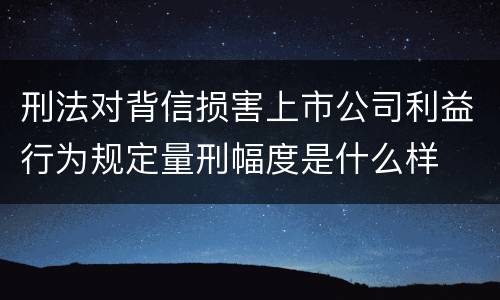 刑法对背信损害上市公司利益行为规定量刑幅度是什么样