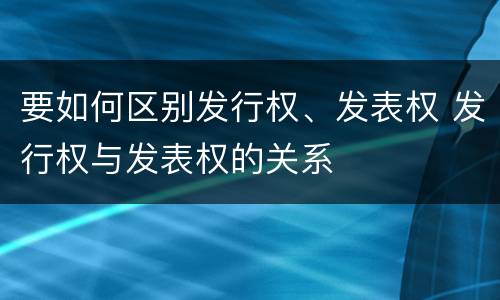 要如何区别发行权、发表权 发行权与发表权的关系