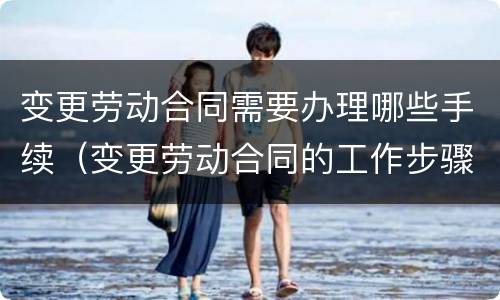 变更劳动合同需要办理哪些手续（变更劳动合同的工作步骤）