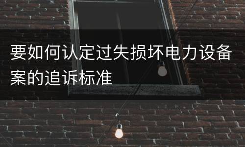 要如何认定过失损坏电力设备案的追诉标准