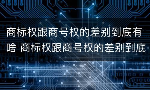 商标权跟商号权的差别到底有啥 商标权跟商号权的差别到底有啥区别