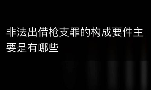 非法出借枪支罪的构成要件主要是有哪些