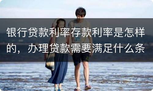 银行贷款利率存款利率是怎样的，办理贷款需要满足什么条件