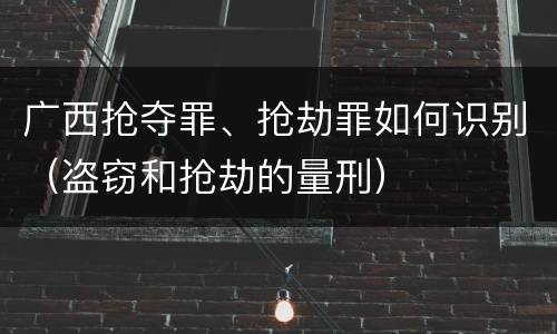广西抢夺罪、抢劫罪如何识别（盗窃和抢劫的量刑）