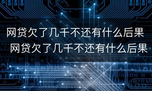 网贷欠了几千不还有什么后果 网贷欠了几千不还有什么后果吗