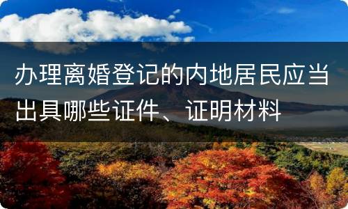 办理离婚登记的内地居民应当出具哪些证件、证明材料