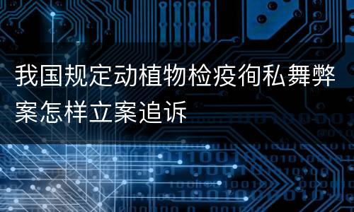 我国规定动植物检疫徇私舞弊案怎样立案追诉