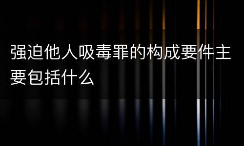 强迫他人吸毒罪的构成要件主要包括什么