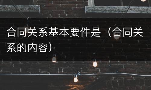 合同关系基本要件是（合同关系的内容）