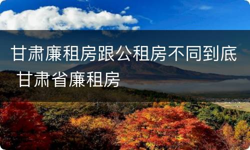 甘肃廉租房跟公租房不同到底 甘肃省廉租房