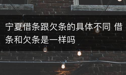 宁夏借条跟欠条的具体不同 借条和欠条是一样吗