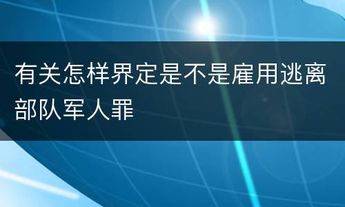 有关怎样界定是不是雇用逃离部队军人罪