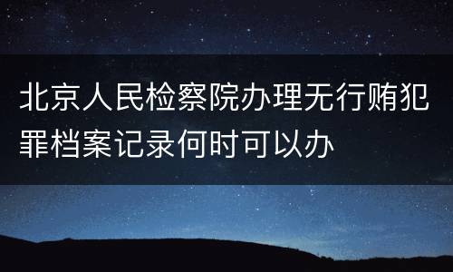 北京人民检察院办理无行贿犯罪档案记录何时可以办