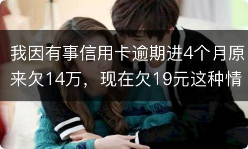 我因有事信用卡逾期进4个月原来欠14万，现在欠19元这种情况怎么办