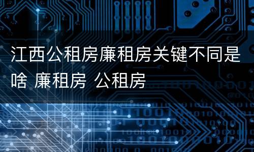 江西公租房廉租房关键不同是啥 廉租房 公租房