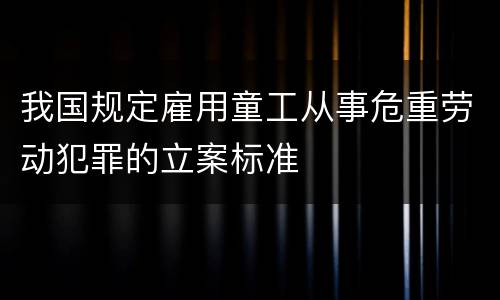 我国规定雇用童工从事危重劳动犯罪的立案标准