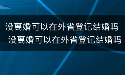 没离婚可以在外省登记结婚吗 没离婚可以在外省登记结婚吗现在