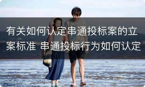 有关如何认定串通投标案的立案标准 串通投标行为如何认定