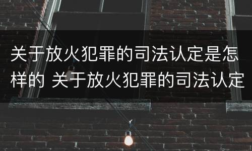 关于放火犯罪的司法认定是怎样的 关于放火犯罪的司法认定是怎样的标准