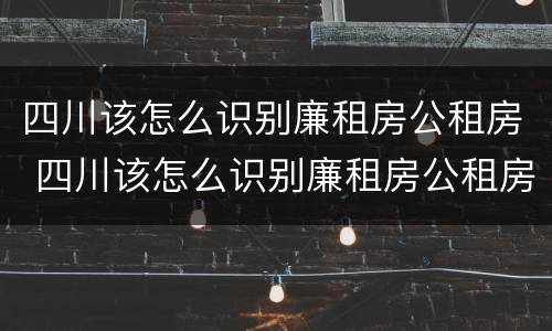四川该怎么识别廉租房公租房 四川该怎么识别廉租房公租房呢