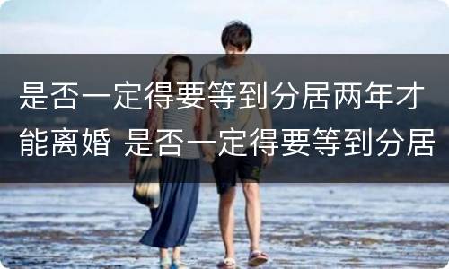 是否一定得要等到分居两年才能离婚 是否一定得要等到分居两年才能离婚呢