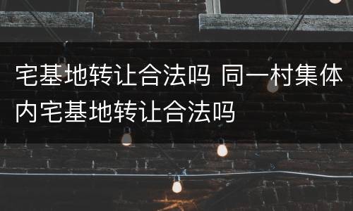 宅基地转让合法吗 同一村集体内宅基地转让合法吗